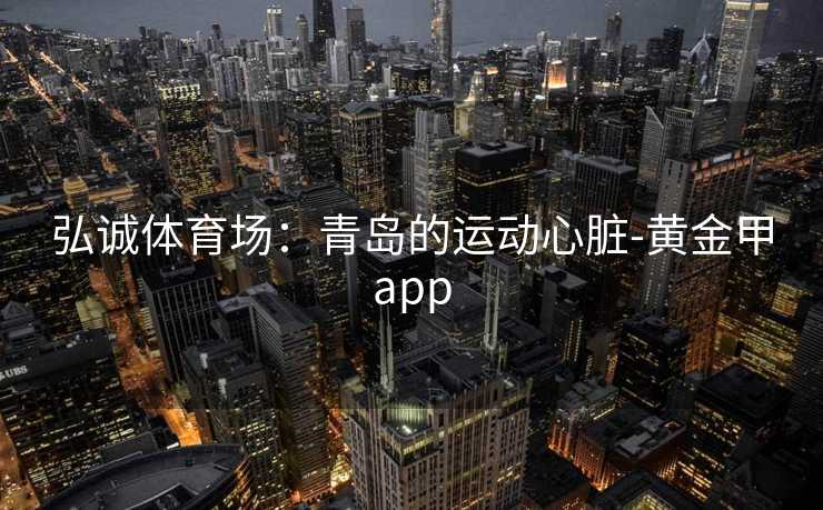 弘诚体育场：青岛的运动心脏-黄金甲app