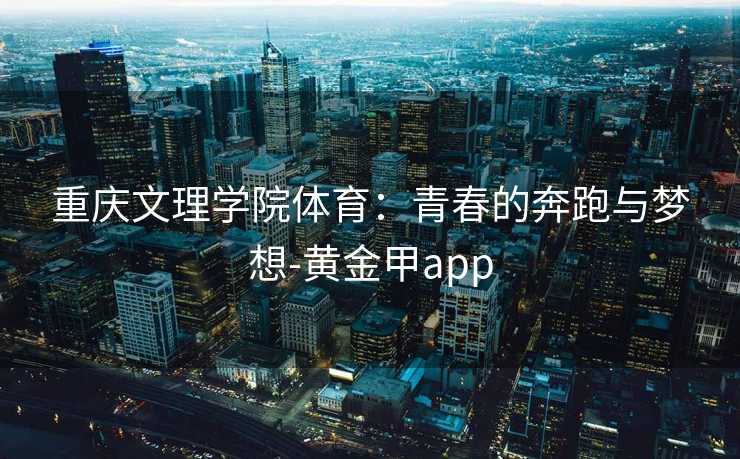 重庆文理学院体育：青春的奔跑与梦想-黄金甲app
