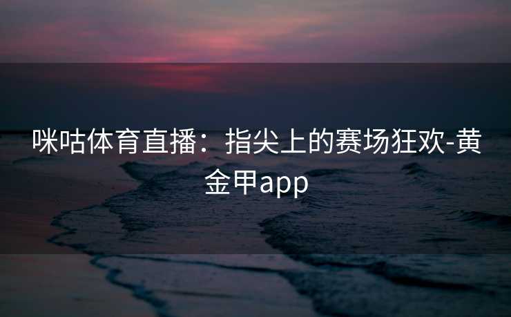 咪咕体育直播：指尖上的赛场狂欢-黄金甲app