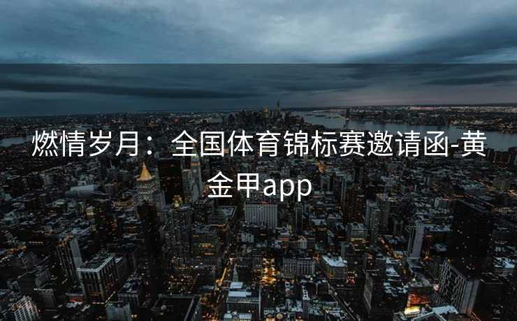 燃情岁月：全国体育锦标赛邀请函-黄金甲app