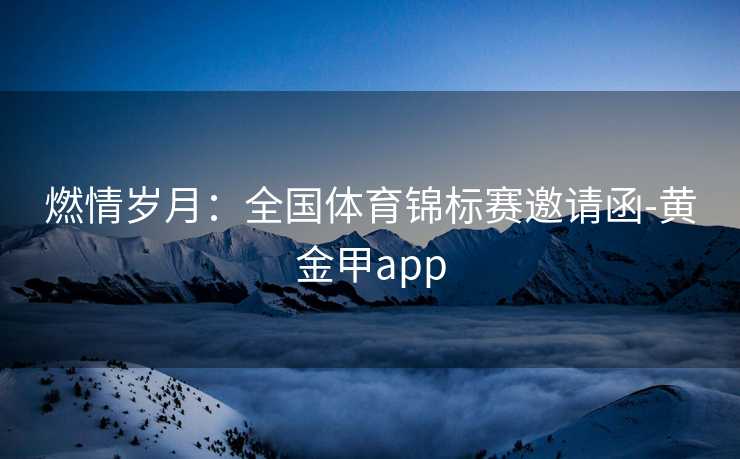 燃情岁月：全国体育锦标赛邀请函-黄金甲app