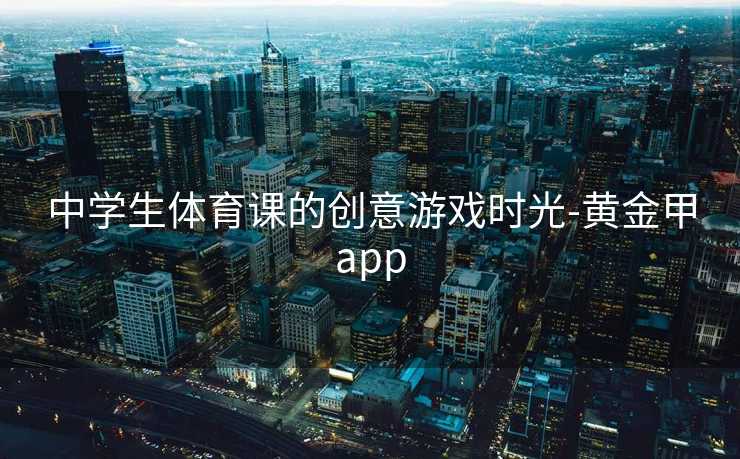 中学生体育课的创意游戏时光-黄金甲app