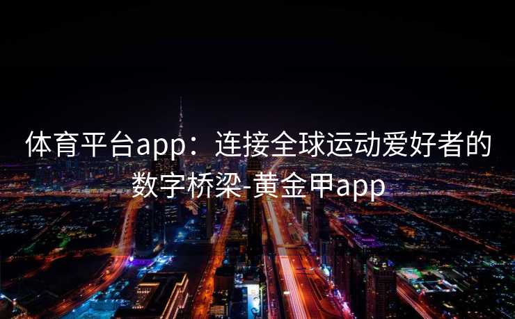 体育平台app：连接全球运动爱好者的数字桥梁-黄金甲app