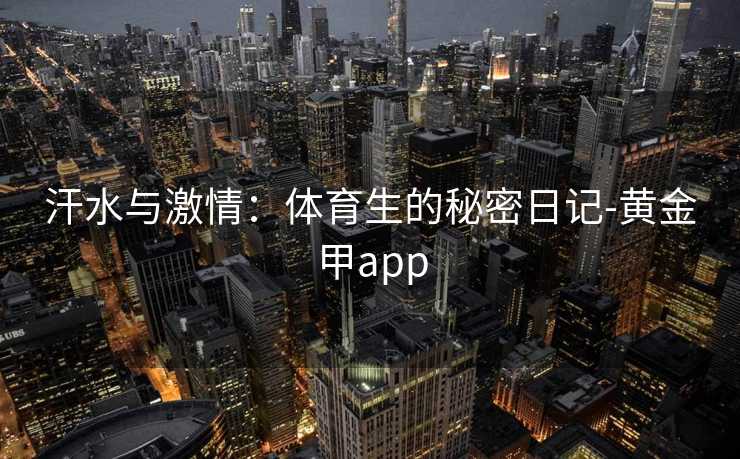 汗水与激情：体育生的秘密日记-黄金甲app