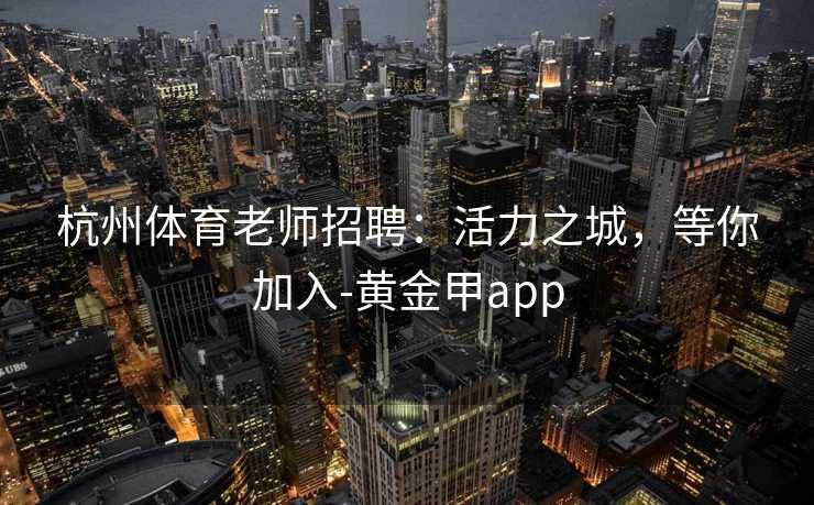 杭州体育老师招聘：活力之城，等你加入-黄金甲app