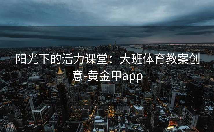 阳光下的活力课堂：大班体育教案创意-黄金甲app