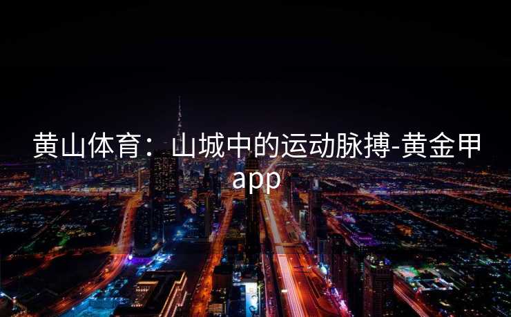 黄山体育：山城中的运动脉搏-黄金甲app