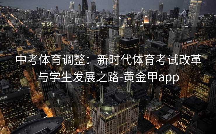 中考体育调整：新时代体育考试改革与学生发展之路-黄金甲app