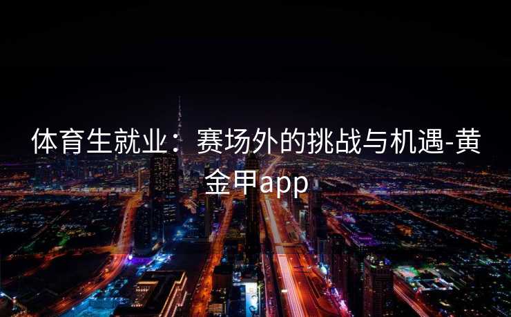 体育生就业：赛场外的挑战与机遇-黄金甲app