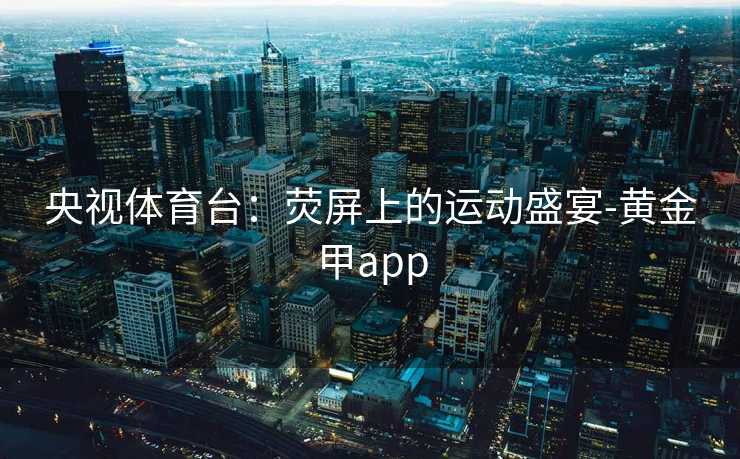 央视体育台：荧屏上的运动盛宴-黄金甲app