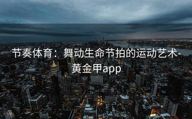 节奏体育：舞动生命节拍的运动艺术-黄金甲app