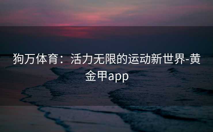 狗万体育：活力无限的运动新世界-黄金甲app