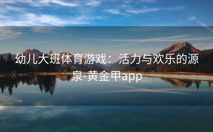 幼儿大班体育游戏：活力与欢乐的源泉-黄金甲app