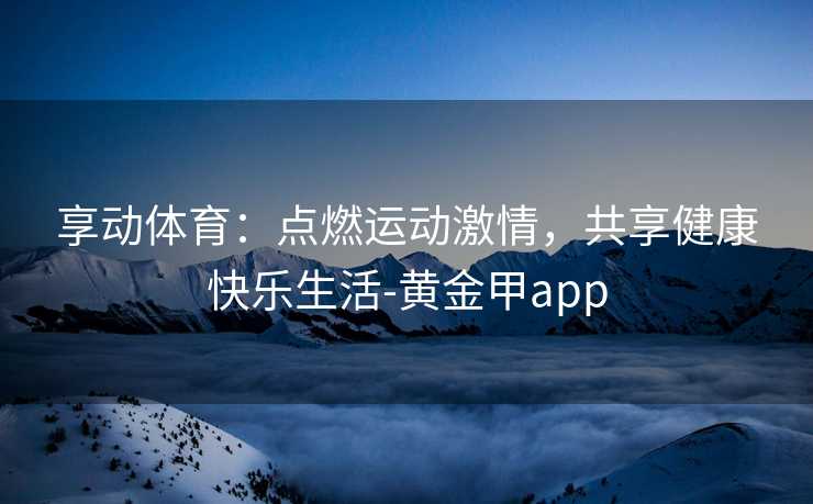 享动体育：点燃运动激情，共享健康快乐生活-黄金甲app