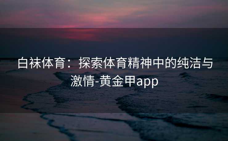 白袜体育：探索体育精神中的纯洁与激情-黄金甲app