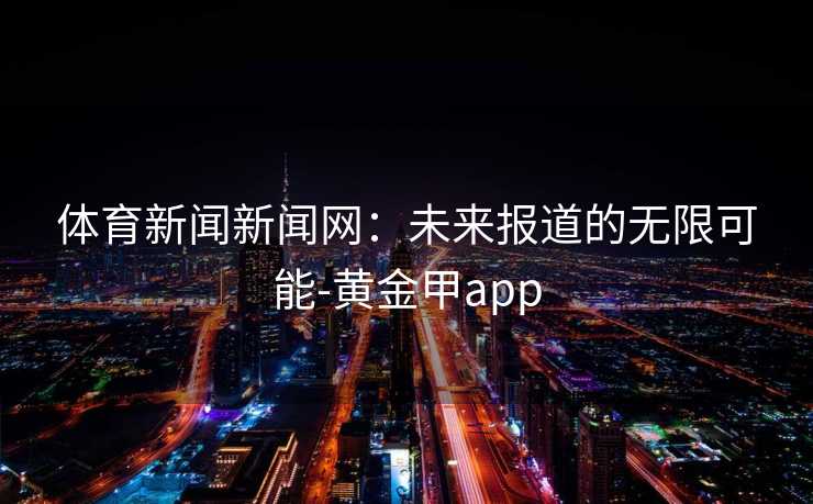 体育新闻新闻网：未来报道的无限可能-黄金甲app