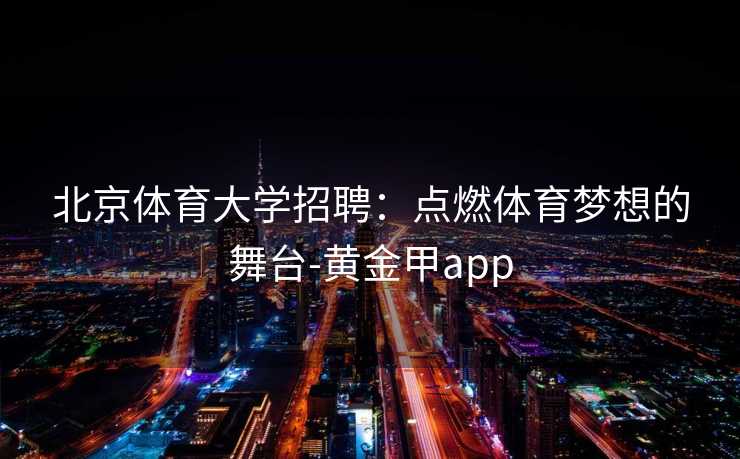 北京体育大学招聘：点燃体育梦想的舞台-黄金甲app