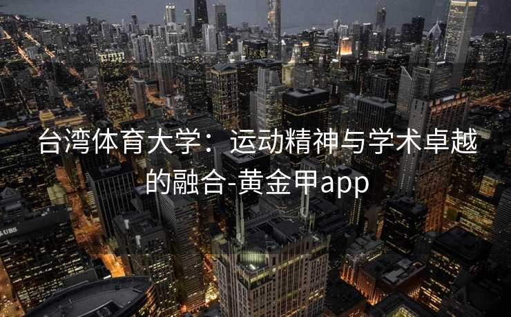台湾体育大学：运动精神与学术卓越的融合-黄金甲app