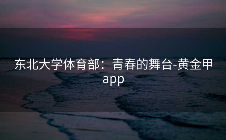 东北大学体育部：青春的舞台-黄金甲app