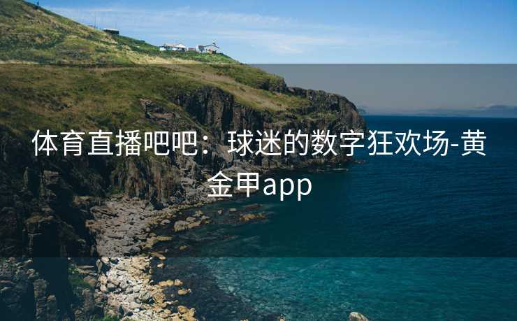 体育直播吧吧：球迷的数字狂欢场-黄金甲app