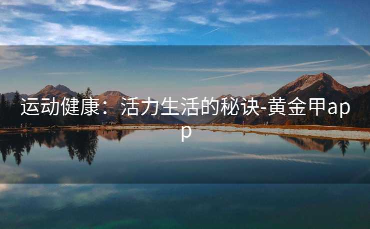 运动健康：活力生活的秘诀-黄金甲app