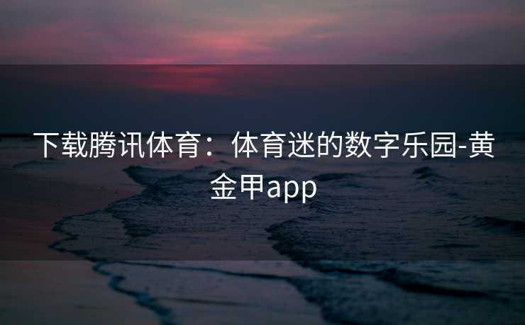 下载腾讯体育：体育迷的数字乐园-黄金甲app