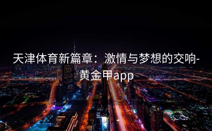 天津体育新篇章：激情与梦想的交响-黄金甲app
