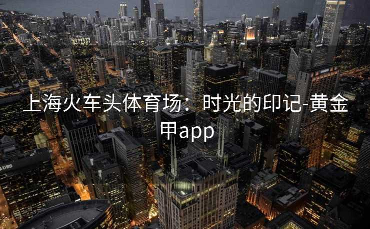 上海火车头体育场：时光的印记-黄金甲app