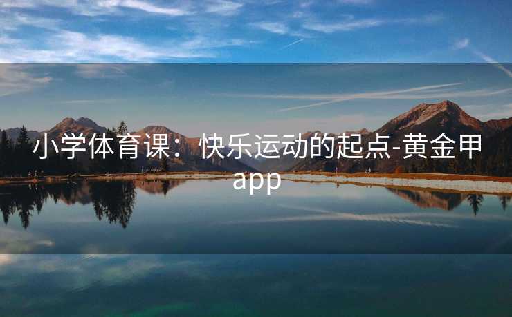 小学体育课：快乐运动的起点-黄金甲app