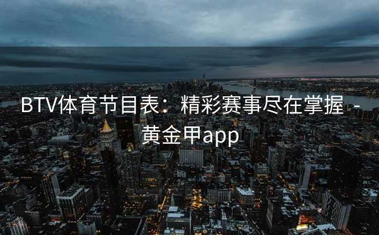 BTV体育节目表：精彩赛事尽在掌握  -黄金甲app