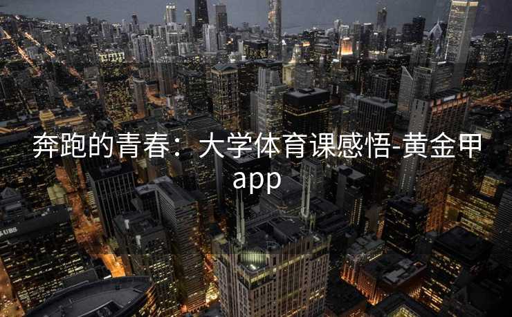 奔跑的青春：大学体育课感悟-黄金甲app