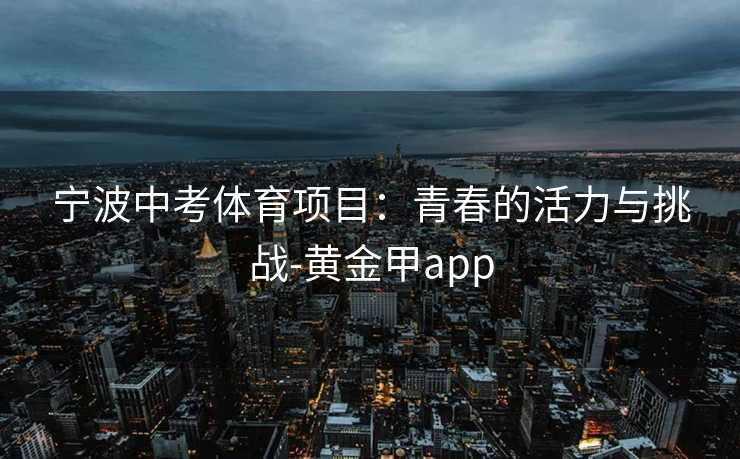 宁波中考体育项目：青春的活力与挑战-黄金甲app