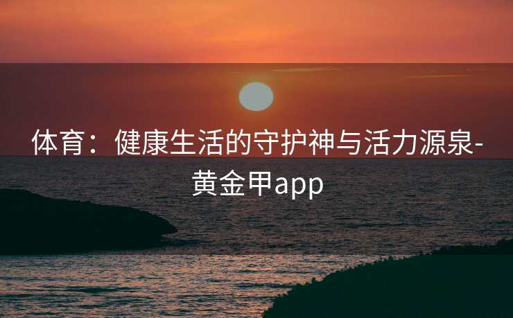 体育：健康生活的守护神与活力源泉-黄金甲app