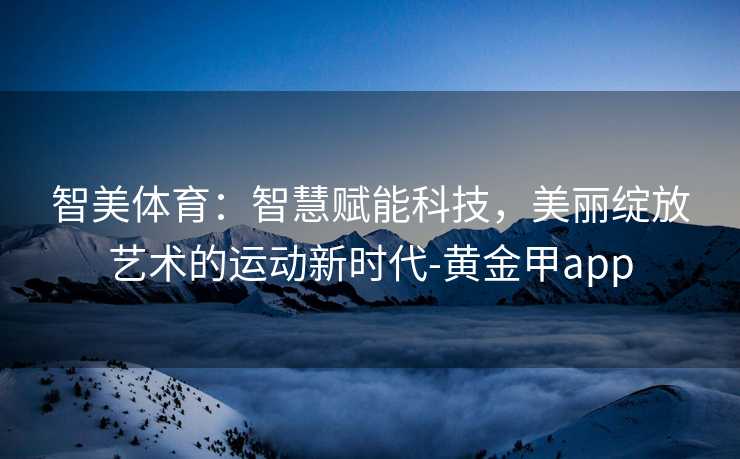 智美体育：智慧赋能科技，美丽绽放艺术的运动新时代-黄金甲app