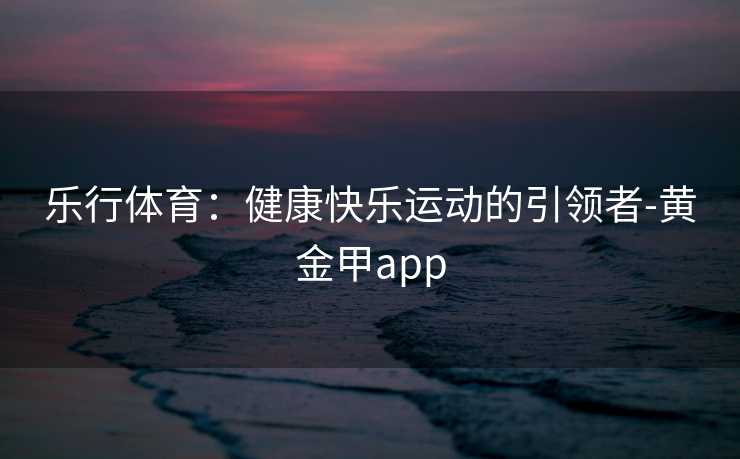 乐行体育：健康快乐运动的引领者-黄金甲app