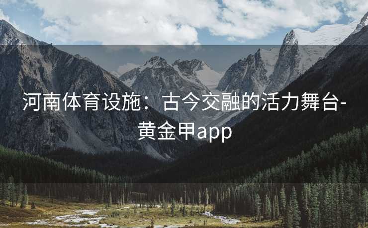 河南体育设施：古今交融的活力舞台-黄金甲app