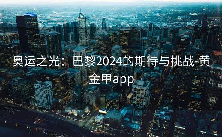 奥运之光：巴黎2024的期待与挑战-黄金甲app