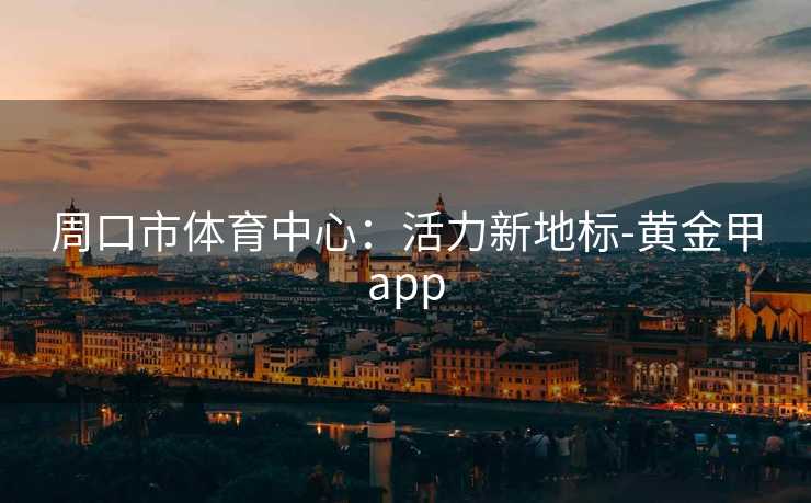 周口市体育中心：活力新地标-黄金甲app