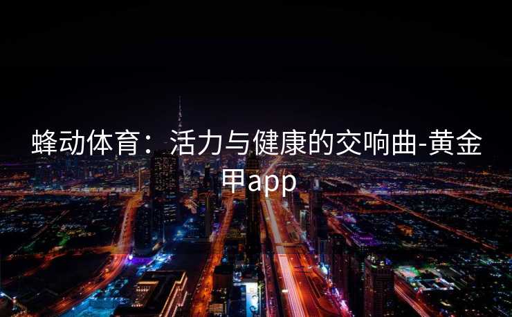 蜂动体育：活力与健康的交响曲-黄金甲app