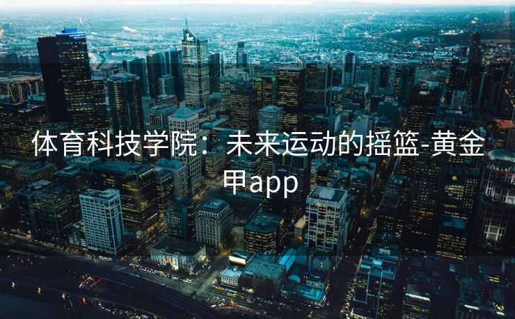 体育科技学院：未来运动的摇篮-黄金甲app