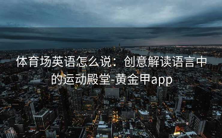 体育场英语怎么说：创意解读语言中的运动殿堂-黄金甲app