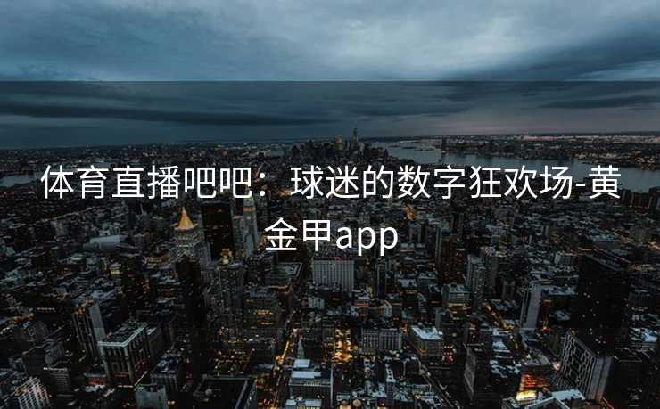 体育直播吧吧：球迷的数字狂欢场-黄金甲app