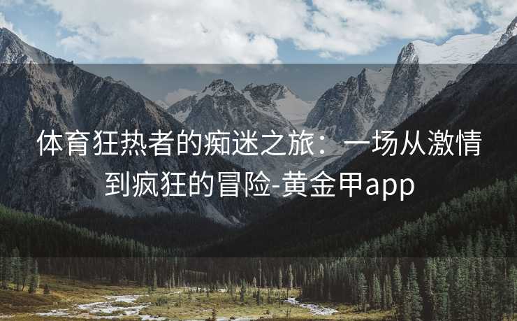 体育狂热者的痴迷之旅：一场从激情到疯狂的冒险-黄金甲app