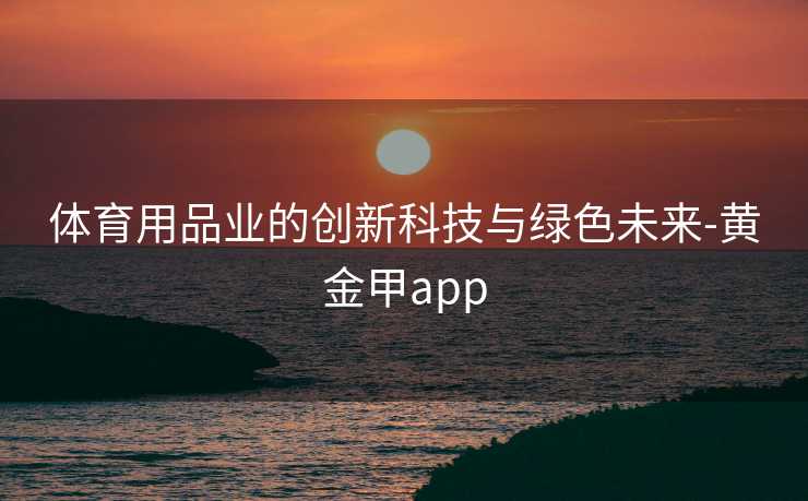 体育用品业的创新科技与绿色未来-黄金甲app