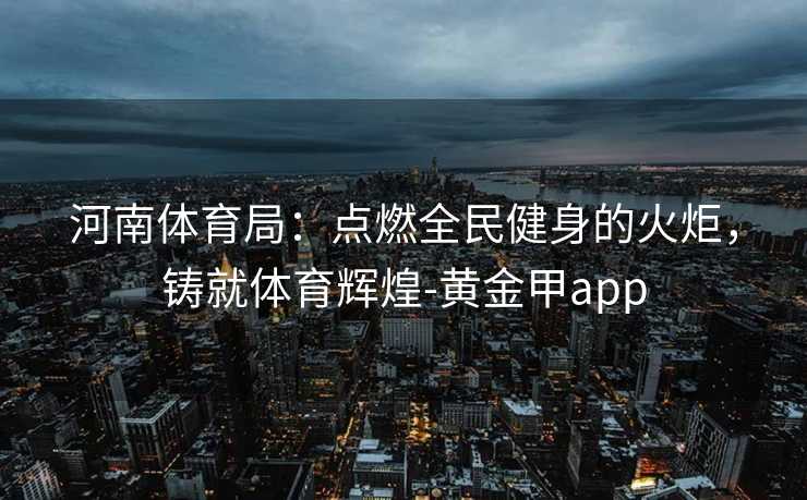 河南体育局：点燃全民健身的火炬，铸就体育辉煌-黄金甲app