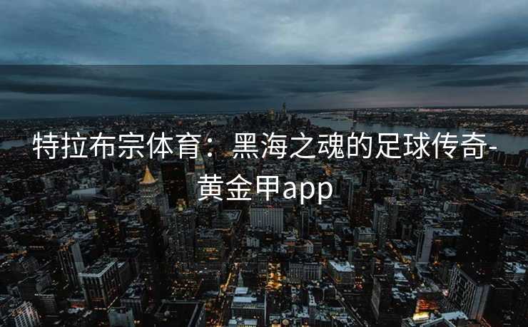 特拉布宗体育：黑海之魂的足球传奇-黄金甲app