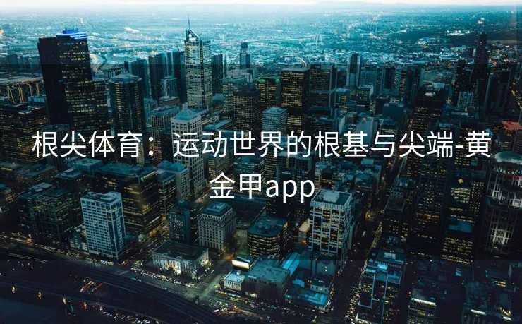 根尖体育：运动世界的根基与尖端-黄金甲app