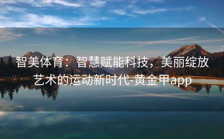 智美体育：智慧赋能科技，美丽绽放艺术的运动新时代-黄金甲app