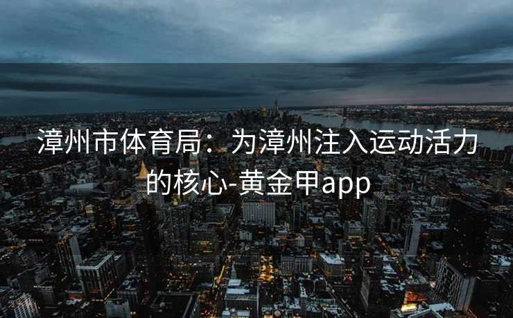 漳州市体育局：为漳州注入运动活力的核心-黄金甲app