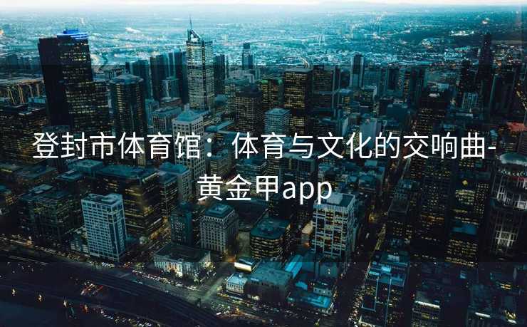 登封市体育馆：体育与文化的交响曲-黄金甲app